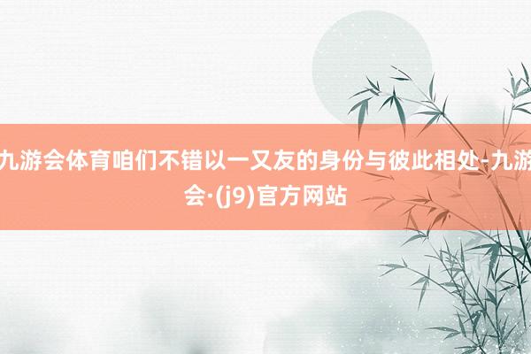 九游会体育咱们不错以一又友的身份与彼此相处-九游会·(j9)官方网站