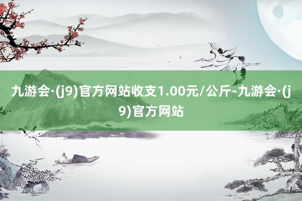 九游会·(j9)官方网站收支1.00元/公斤-九游会·(j9)官方网站