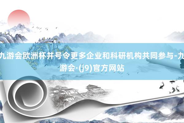 九游会欧洲杯并号令更多企业和科研机构共同参与-九游会·(j9)官方网站