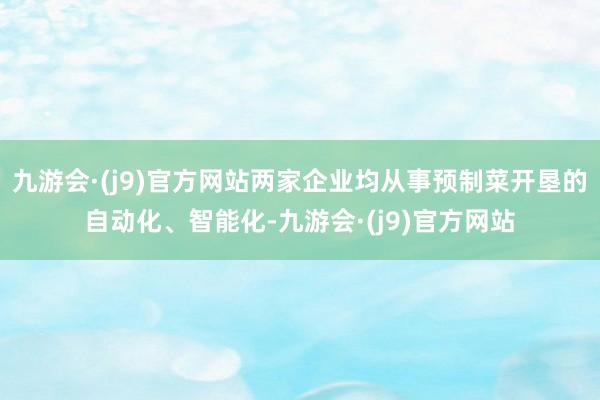 九游会·(j9)官方网站两家企业均从事预制菜开垦的自动化、智能化-九游会·(j9)官方网站