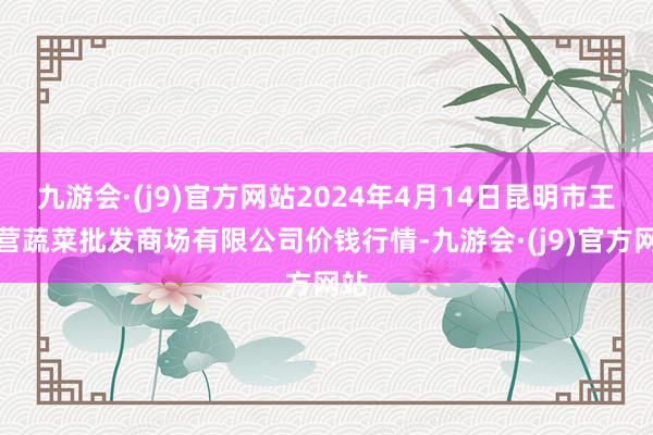 九游会·(j9)官方网站2024年4月14日昆明市王旗营蔬菜批发商场有限公司价钱行情-九游会·(j9)官方网站