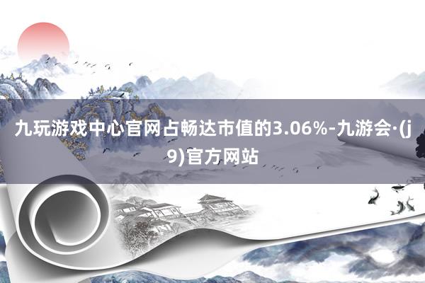 九玩游戏中心官网占畅达市值的3.06%-九游会·(j9)官方网站