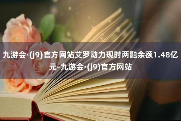 九游会·(j9)官方网站艾罗动力现时两融余额1.48亿元-九游会·(j9)官方网站