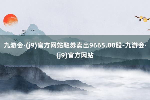 九游会·(j9)官方网站融券卖出9665.00股-九游会·(j9)官方网站