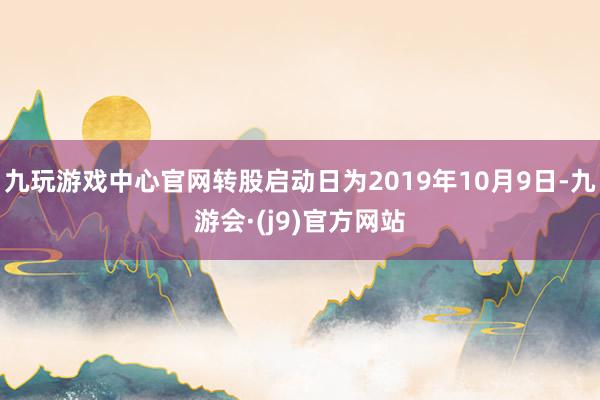 九玩游戏中心官网转股启动日为2019年10月9日-九游会·(j9)官方网站