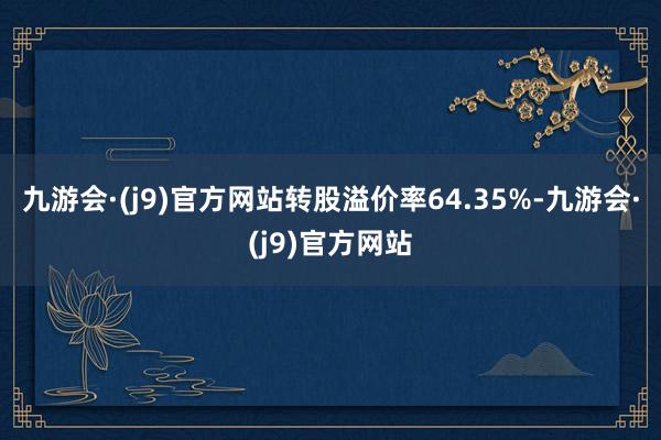 九游会·(j9)官方网站转股溢价率64.35%-九游会·(j9)官方网站