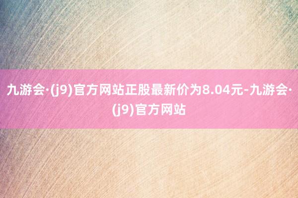 九游会·(j9)官方网站正股最新价为8.04元-九游会·(j9)官方网站