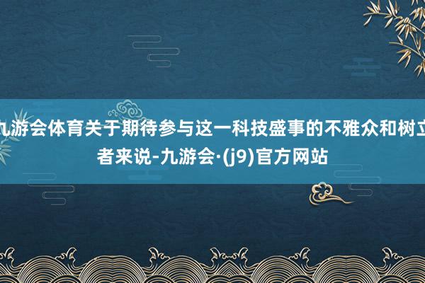 九游会体育关于期待参与这一科技盛事的不雅众和树立者来说-九游会·(j9)官方网站