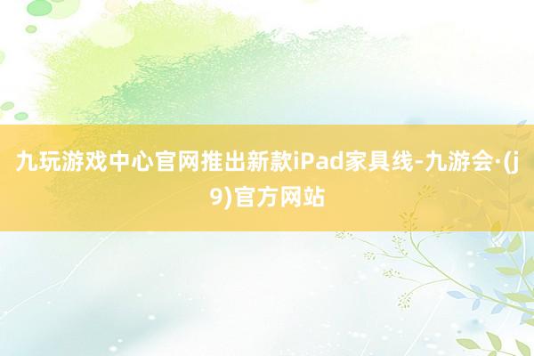 九玩游戏中心官网推出新款iPad家具线-九游会·(j9)官方网站