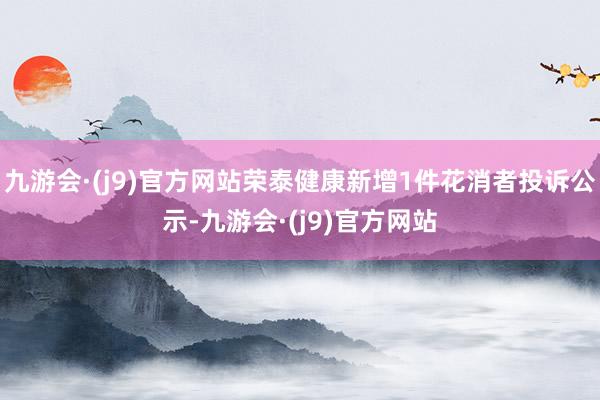 九游会·(j9)官方网站荣泰健康新增1件花消者投诉公示-九游会·(j9)官方网站