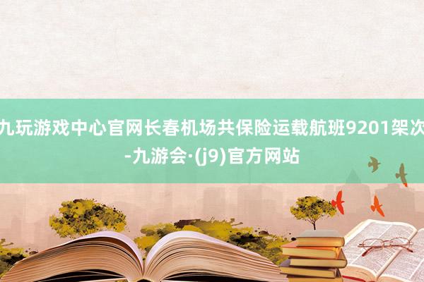 九玩游戏中心官网长春机场共保险运载航班9201架次-九游会·(j9)官方网站