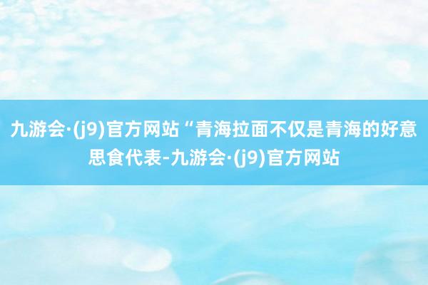 九游会·(j9)官方网站“青海拉面不仅是青海的好意思食代表-九游会·(j9)官方网站