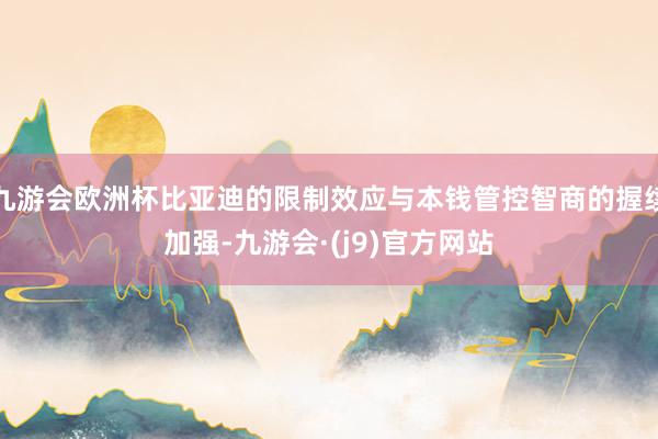 九游会欧洲杯比亚迪的限制效应与本钱管控智商的握续加强-九游会·(j9)官方网站