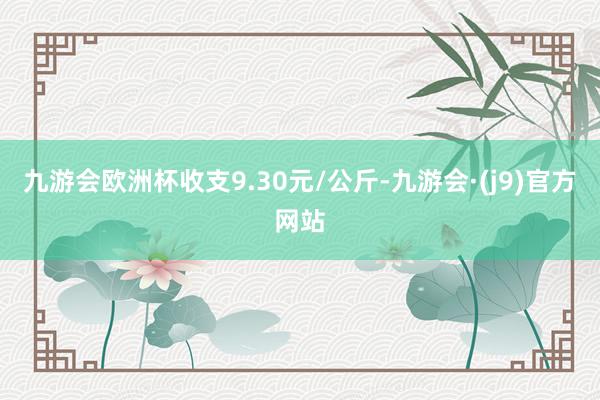 九游会欧洲杯收支9.30元/公斤-九游会·(j9)官方网站