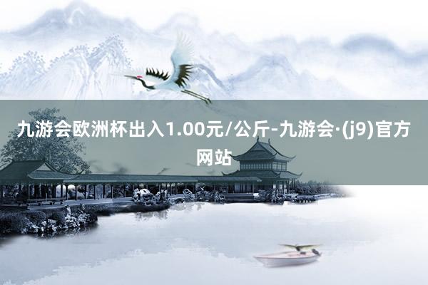 九游会欧洲杯出入1.00元/公斤-九游会·(j9)官方网站