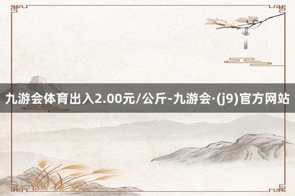 九游会体育出入2.00元/公斤-九游会·(j9)官方网站