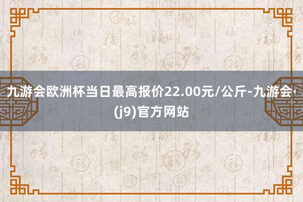 九游会欧洲杯当日最高报价22.00元/公斤-九游会·(j9)官方网站