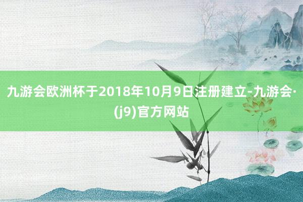 九游会欧洲杯于2018年10月9日注册建立-九游会·(j9)官方网站