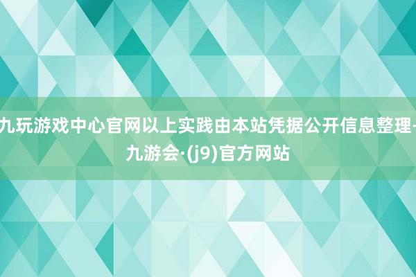 九玩游戏中心官网以上实践由本站凭据公开信息整理-九游会·(j9)官方网站