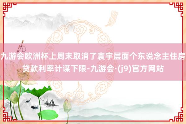 九游会欧洲杯上周末取消了寰宇层面个东说念主住房贷款利率计谋下限-九游会·(j9)官方网站