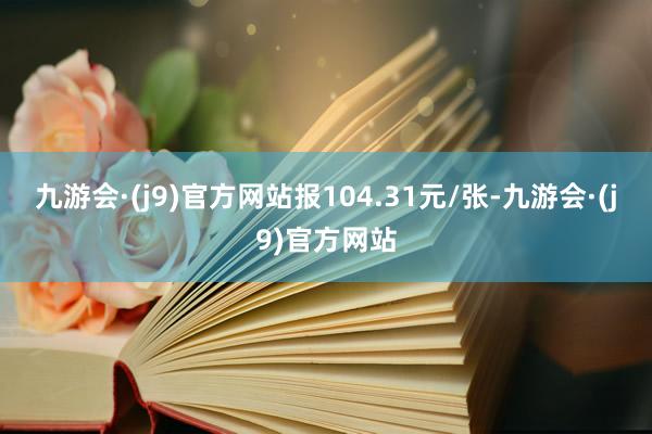 九游会·(j9)官方网站报104.31元/张-九游会·(j9)官方网站