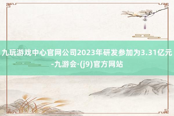 九玩游戏中心官网公司2023年研发参加为3.31亿元-九游会·(j9)官方网站