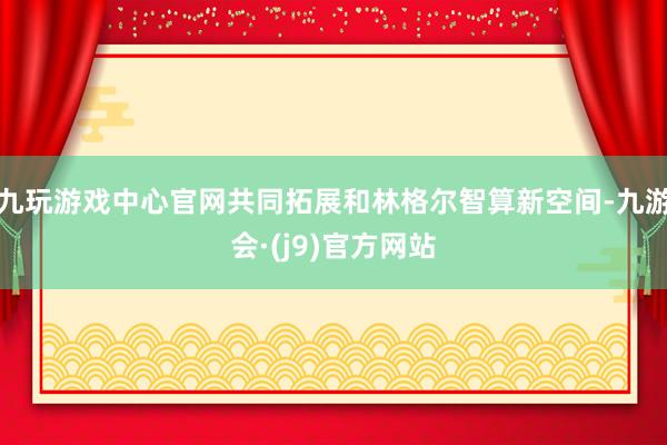 九玩游戏中心官网共同拓展和林格尔智算新空间-九游会·(j9)官方网站