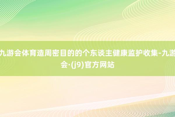 九游会体育造周密目的的个东谈主健康监护收集-九游会·(j9)官方网站