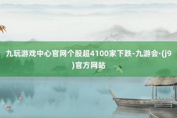 九玩游戏中心官网个股超4100家下跌-九游会·(j9)官方网站