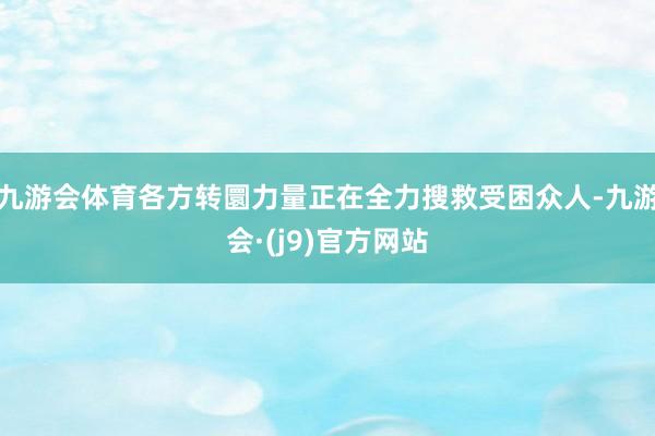 九游会体育各方转圜力量正在全力搜救受困众人-九游会·(j9)官方网站