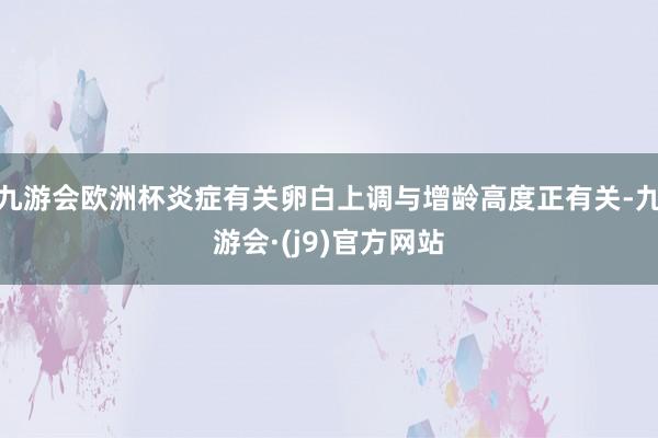 九游会欧洲杯炎症有关卵白上调与增龄高度正有关-九游会·(j9)官方网站