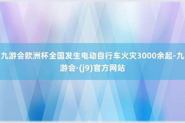 九游会欧洲杯全国发生电动自行车火灾3000余起-九游会·(j9)官方网站