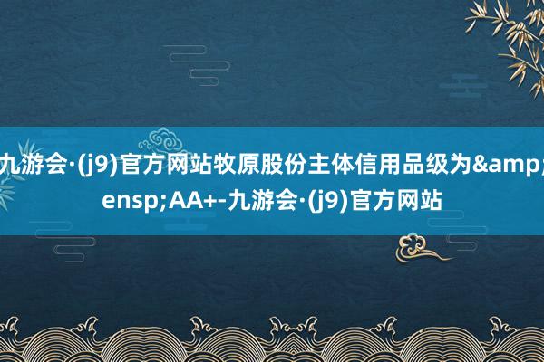 九游会·(j9)官方网站牧原股份主体信用品级为&ensp;AA+-九游会·(j9)官方网站