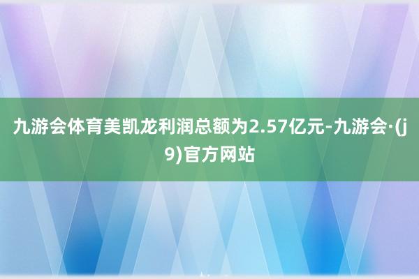 九游会体育美凯龙利润总额为2.57亿元-九游会·(j9)官方网站