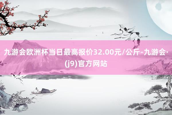 九游会欧洲杯当日最高报价32.00元/公斤-九游会·(j9)官方网站