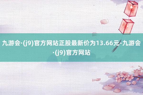 九游会·(j9)官方网站正股最新价为13.66元-九游会·(j9)官方网站