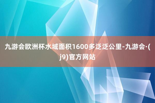 九游会欧洲杯水域面积1600多泛泛公里-九游会·(j9)官方网站