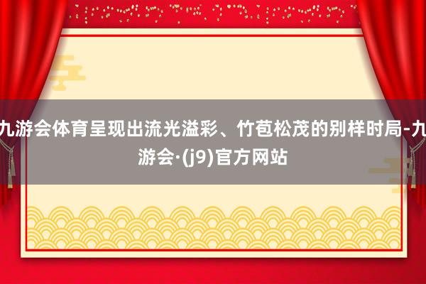 九游会体育呈现出流光溢彩、竹苞松茂的别样时局-九游会·(j9)官方网站