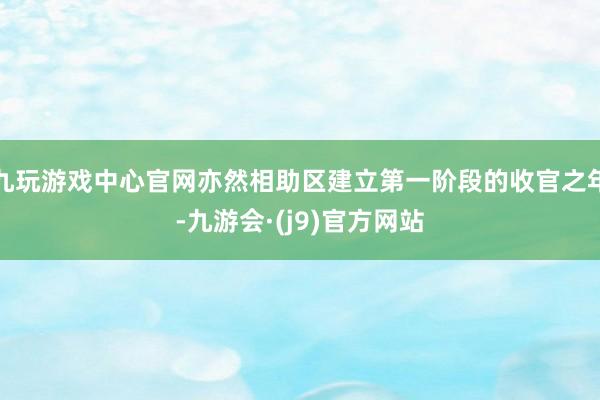 九玩游戏中心官网亦然相助区建立第一阶段的收官之年-九游会·(j9)官方网站