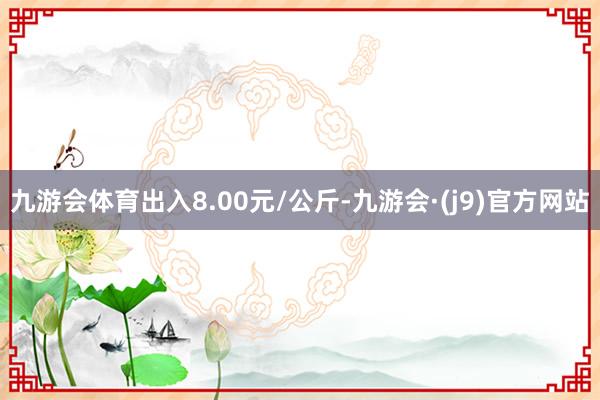 九游会体育出入8.00元/公斤-九游会·(j9)官方网站