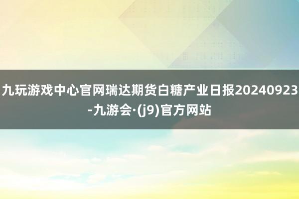 九玩游戏中心官网瑞达期货白糖产业日报20240923-九游会·(j9)官方网站