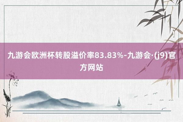 九游会欧洲杯转股溢价率83.83%-九游会·(j9)官方网站