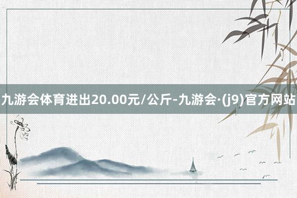 九游会体育进出20.00元/公斤-九游会·(j9)官方网站