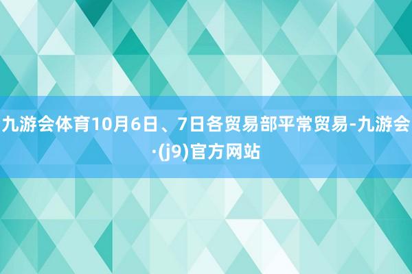 九游会体育10月6日、7日各贸易部平常贸易-九游会·(j9)官方网站