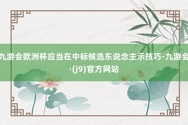 九游会欧洲杯应当在中标候选东说念主示技巧-九游会·(j9)官方网站