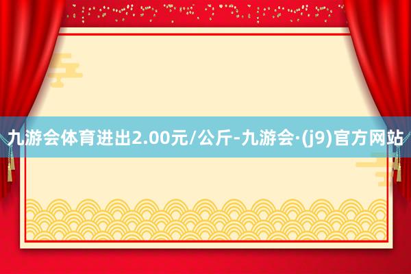 九游会体育进出2.00元/公斤-九游会·(j9)官方网站