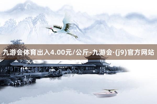 九游会体育出入4.00元/公斤-九游会·(j9)官方网站