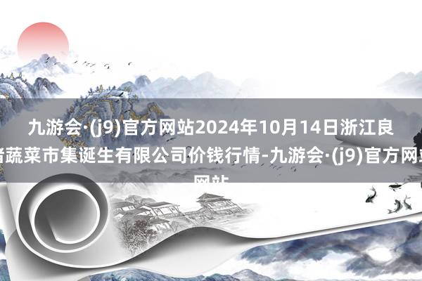 九游会·(j9)官方网站2024年10月14日浙江良渚蔬菜市集诞生有限公司价钱行情-九游会·(j9)官方网站