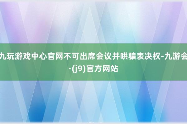 九玩游戏中心官网不可出席会议并哄骗表决权-九游会·(j9)官方网站