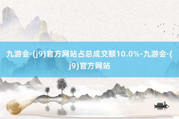 九游会·(j9)官方网站占总成交额10.0%-九游会·(j9)官方网站